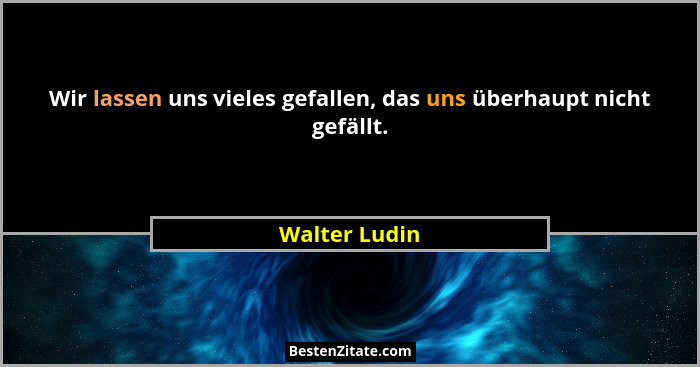 Wir lassen uns vieles gefallen, das uns überhaupt nicht gefällt.... - Walter Ludin