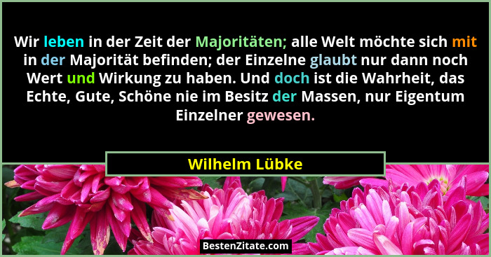 Wir leben in der Zeit der Majoritäten; alle Welt möchte sich mit in der Majorität befinden; der Einzelne glaubt nur dann noch Wert und... - Wilhelm Lübke