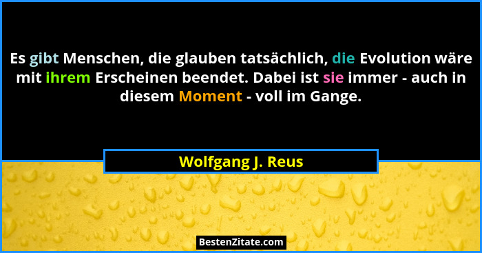 Es gibt Menschen, die glauben tatsächlich, die Evolution wäre mit ihrem Erscheinen beendet. Dabei ist sie immer - auch in diesem Mo... - Wolfgang J. Reus