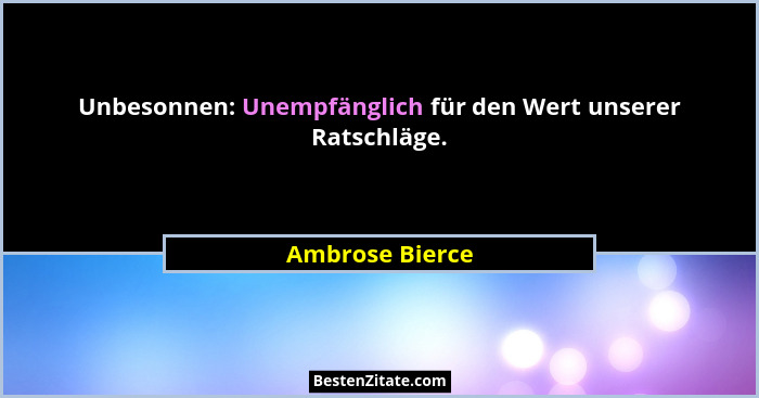Unbesonnen: Unempfänglich für den Wert unserer Ratschläge.... - Ambrose Bierce