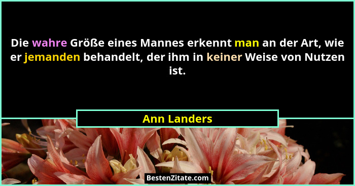 Die wahre Größe eines Mannes erkennt man an der Art, wie er jemanden behandelt, der ihm in keiner Weise von Nutzen ist.... - Ann Landers