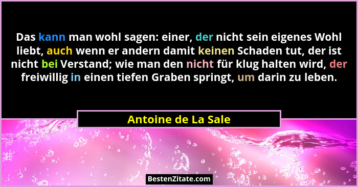 Das kann man wohl sagen: einer, der nicht sein eigenes Wohl liebt, auch wenn er andern damit keinen Schaden tut, der ist nicht be... - Antoine de La Sale