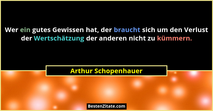Wer ein gutes Gewissen hat, der braucht sich um den Verlust der Wertschätzung der anderen nicht zu kümmern.... - Arthur Schopenhauer
