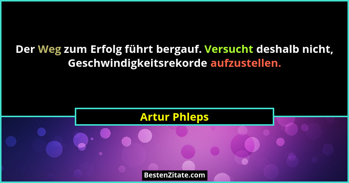 Der Weg zum Erfolg führt bergauf. Versucht deshalb nicht, Geschwindigkeitsrekorde aufzustellen.... - Artur Phleps