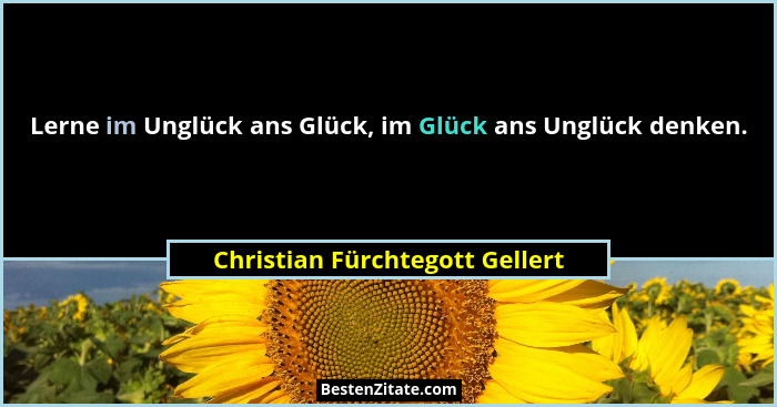 Lerne im Unglück ans Glück, im Glück ans Unglück denken.... - Christian Fürchtegott Gellert
