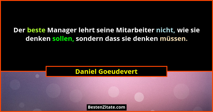Der beste Manager lehrt seine Mitarbeiter nicht, wie sie denken sollen, sondern dass sie denken müssen.... - Daniel Goeudevert
