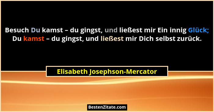 Besuch Du kamst – du gingst, und ließest mir Ein innig Glück; Du kamst – du gingst, und ließest mir Dich selbst zurück.... - Elisabeth Josephson-Mercator