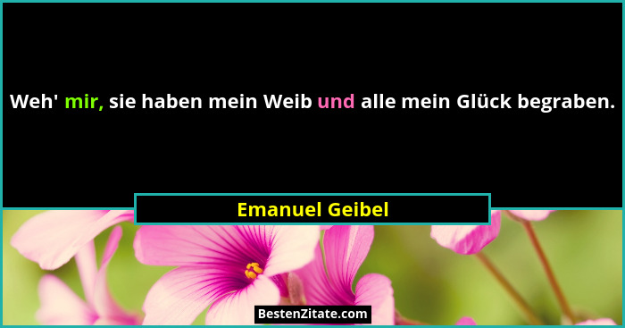 Weh' mir, sie haben mein Weib und alle mein Glück begraben.... - Emanuel Geibel