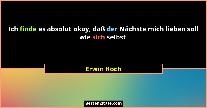 Ich finde es absolut okay, daß der Nächste mich lieben soll wie sich selbst.... - Erwin Koch