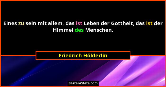 Eines zu sein mit allem, das ist Leben der Gottheit, das ist der Himmel des Menschen.... - Friedrich Hölderlin