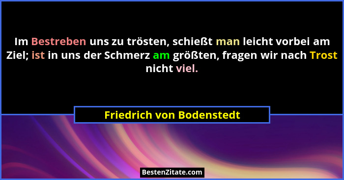 Im Bestreben uns zu trösten, schießt man leicht vorbei am Ziel; ist in uns der Schmerz am größten, fragen wir nach Trost ni... - Friedrich von Bodenstedt