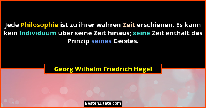 Jede Philosophie ist zu ihrer wahren Zeit erschienen. Es kann kein Individuum über seine Zeit hinaus; seine Zeit enthä... - Georg Wilhelm Friedrich Hegel
