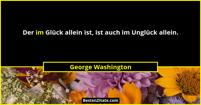 Der im Glück allein ist, ist auch im Unglück allein.... - George Washington