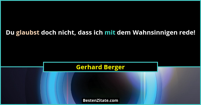Du glaubst doch nicht, dass ich mit dem Wahnsinnigen rede!... - Gerhard Berger