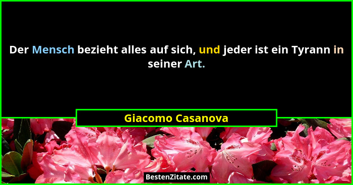 Der Mensch bezieht alles auf sich, und jeder ist ein Tyrann in seiner Art.... - Giacomo Casanova