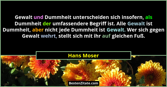 Gewalt und Dummheit unterscheiden sich insofern, als Dummheit der umfassendere Begriff ist. Alle Gewalt ist Dummheit, aber nicht jede Dum... - Hans Moser