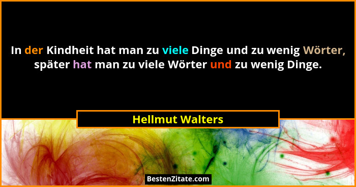 In der Kindheit hat man zu viele Dinge und zu wenig Wörter, später hat man zu viele Wörter und zu wenig Dinge.... - Hellmut Walters