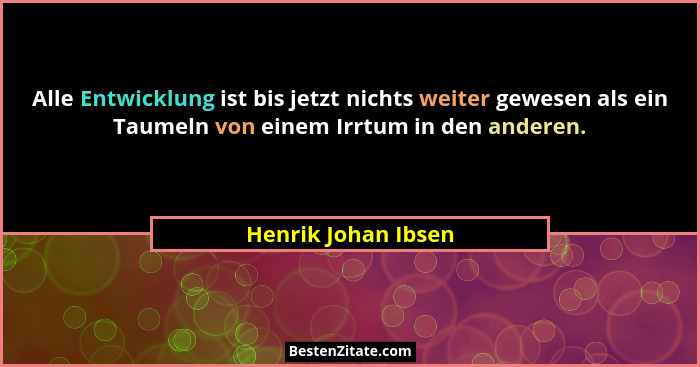 Alle Entwicklung ist bis jetzt nichts weiter gewesen als ein Taumeln von einem Irrtum in den anderen.... - Henrik Johan Ibsen