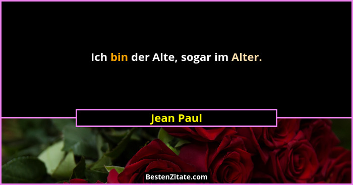 Ich bin der Alte, sogar im Alter.... - Jean Paul