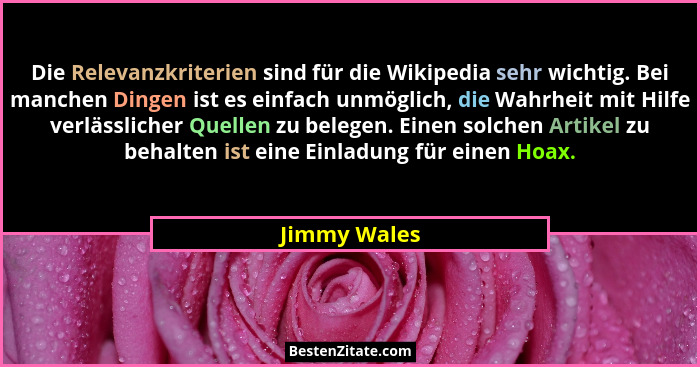 Die Relevanzkriterien sind für die Wikipedia sehr wichtig. Bei manchen Dingen ist es einfach unmöglich, die Wahrheit mit Hilfe verlässli... - Jimmy Wales