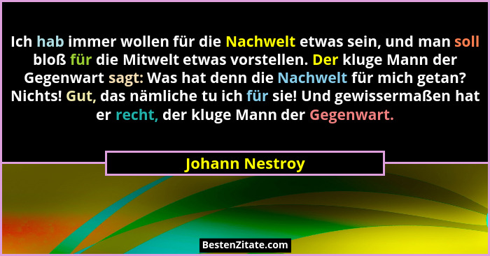 Ich hab immer wollen für die Nachwelt etwas sein, und man soll bloß für die Mitwelt etwas vorstellen. Der kluge Mann der Gegenwart sa... - Johann Nestroy