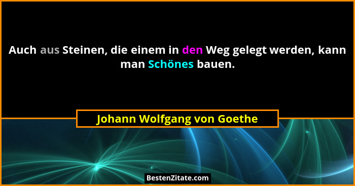 Auch aus Steinen, die einem in den Weg gelegt werden, kann man Schönes bauen.... - Johann Wolfgang von Goethe