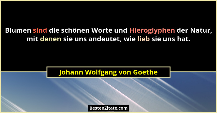 Blumen sind die schönen Worte und Hieroglyphen der Natur, mit denen sie uns andeutet, wie lieb sie uns hat.... - Johann Wolfgang von Goethe
