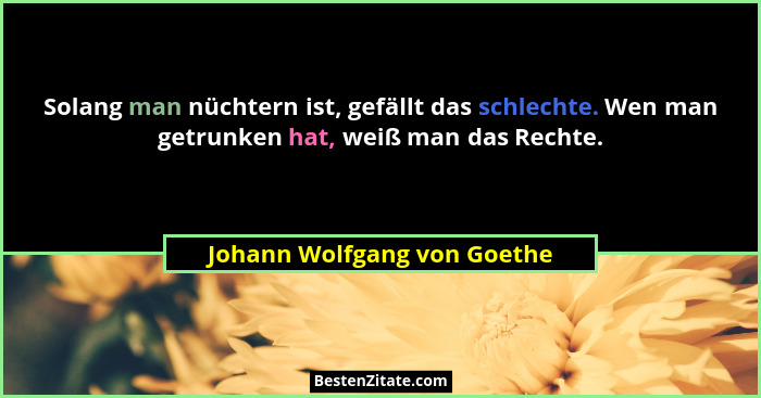 Solang man nüchtern ist, gefällt das schlechte. Wen man getrunken hat, weiß man das Rechte.... - Johann Wolfgang von Goethe