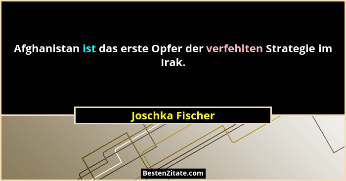 Afghanistan ist das erste Opfer der verfehlten Strategie im Irak.... - Joschka Fischer
