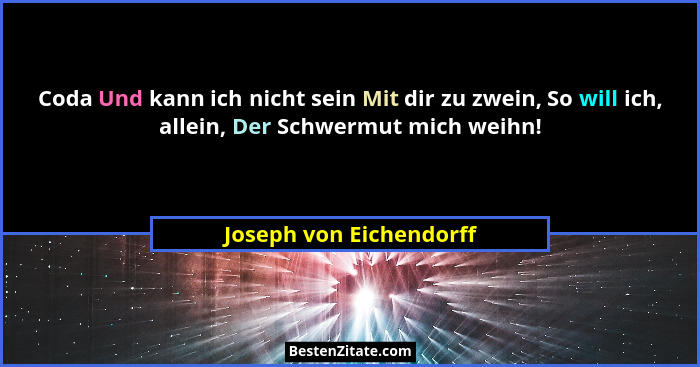 Coda Und kann ich nicht sein Mit dir zu zwein, So will ich, allein, Der Schwermut mich weihn!... - Joseph von Eichendorff
