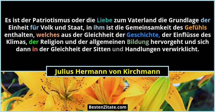 Es ist der Patriotismus oder die Liebe zum Vaterland die Grundlage der Einheit für Volk und Staat, in ihm ist die Gemei... - Julius Hermann von Kirchmann