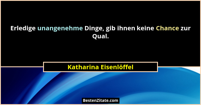 Erledige unangenehme Dinge, gib ihnen keine Chance zur Qual.... - Katharina Eisenlöffel
