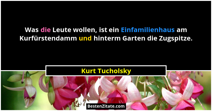 Was die Leute wollen, ist ein Einfamilienhaus am Kurfürstendamm und hinterm Garten die Zugspitze.... - Kurt Tucholsky