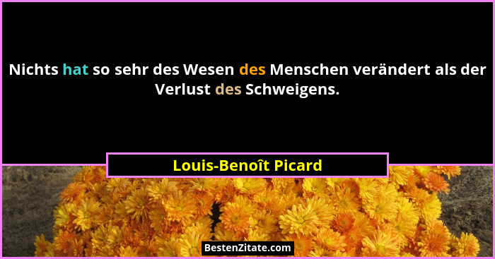 Nichts hat so sehr des Wesen des Menschen verändert als der Verlust des Schweigens.... - Louis-Benoît Picard