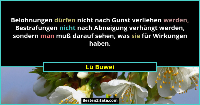 Belohnungen dürfen nicht nach Gunst verliehen werden, Bestrafungen nicht nach Abneigung verhängt werden, sondern man muß darauf sehen, was... - Lü Buwei