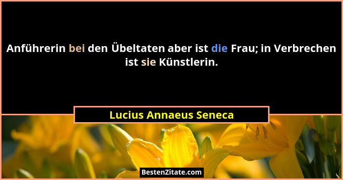 Anführerin bei den Übeltaten aber ist die Frau; in Verbrechen ist sie Künstlerin.... - Lucius Annaeus Seneca