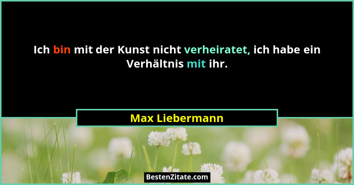 Ich bin mit der Kunst nicht verheiratet, ich habe ein Verhältnis mit ihr.... - Max Liebermann