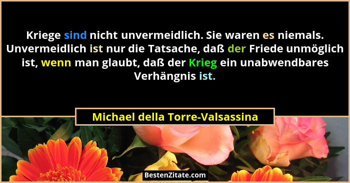 Kriege sind nicht unvermeidlich. Sie waren es niemals. Unvermeidlich ist nur die Tatsache, daß der Friede unmöglich i... - Michael della Torre-Valsassina