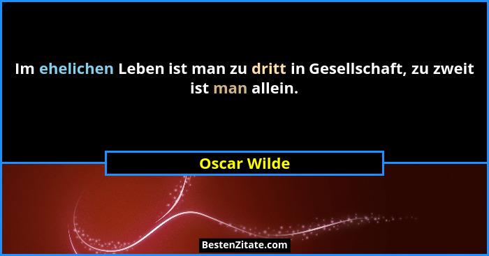Im ehelichen Leben ist man zu dritt in Gesellschaft, zu zweit ist man allein.... - Oscar Wilde