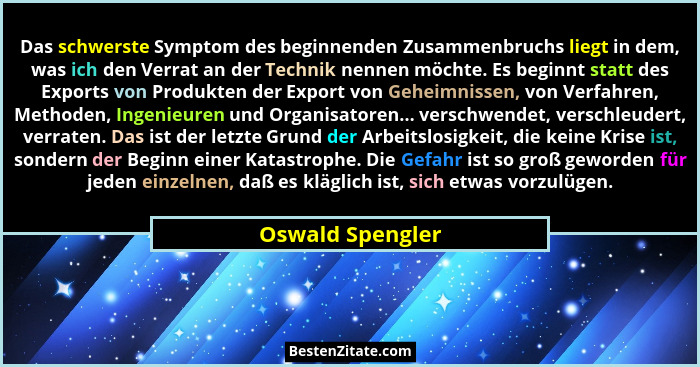 Das schwerste Symptom des beginnenden Zusammenbruchs liegt in dem, was ich den Verrat an der Technik nennen möchte. Es beginnt statt... - Oswald Spengler