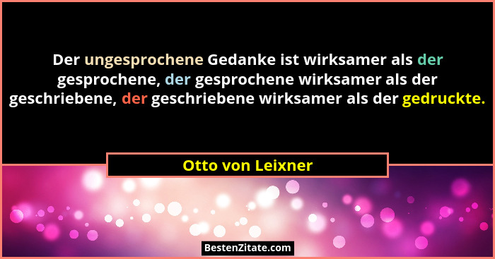 Der ungesprochene Gedanke ist wirksamer als der gesprochene, der gesprochene wirksamer als der geschriebene, der geschriebene wirks... - Otto von Leixner