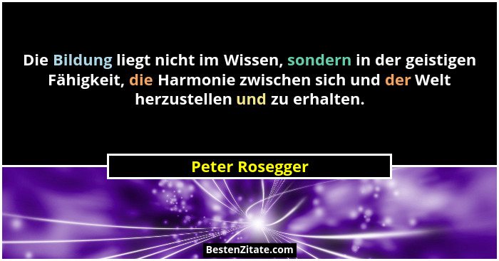 Die Bildung liegt nicht im Wissen, sondern in der geistigen Fähigkeit, die Harmonie zwischen sich und der Welt herzustellen und zu er... - Peter Rosegger