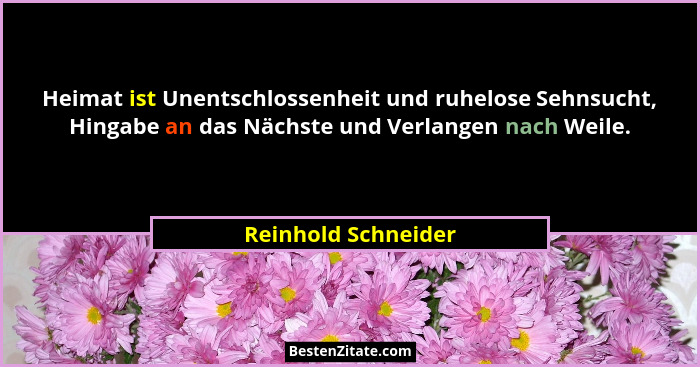 Heimat ist Unentschlossenheit und ruhelose Sehnsucht, Hingabe an das Nächste und Verlangen nach Weile.... - Reinhold Schneider