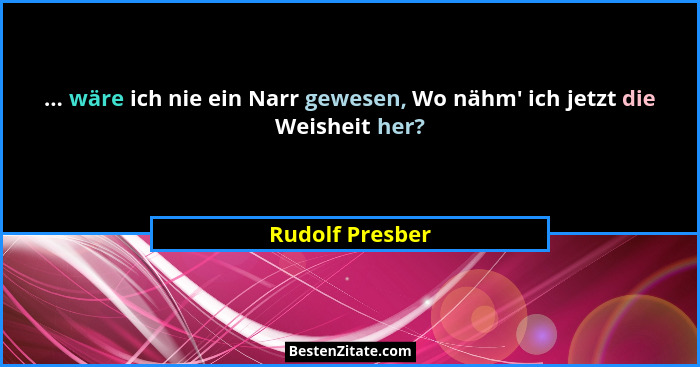 ... wäre ich nie ein Narr gewesen, Wo nähm' ich jetzt die Weisheit her?... - Rudolf Presber