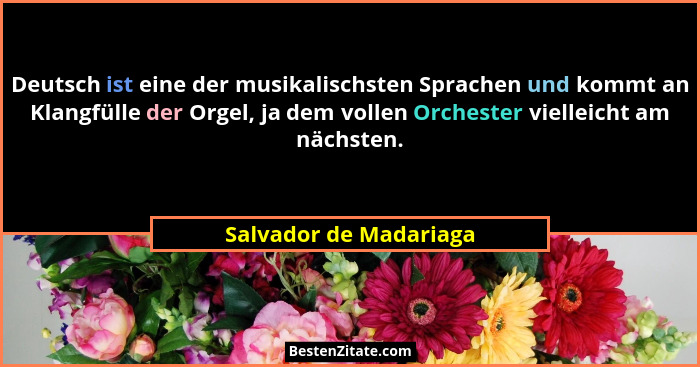 Deutsch ist eine der musikalischsten Sprachen und kommt an Klangfülle der Orgel, ja dem vollen Orchester vielleicht am nächste... - Salvador de Madariaga