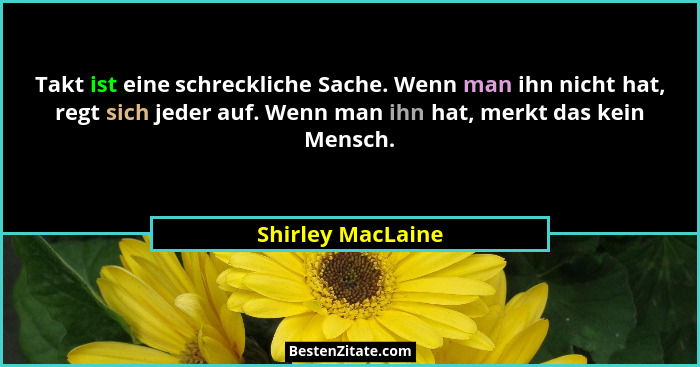 Takt ist eine schreckliche Sache. Wenn man ihn nicht hat, regt sich jeder auf. Wenn man ihn hat, merkt das kein Mensch.... - Shirley MacLaine