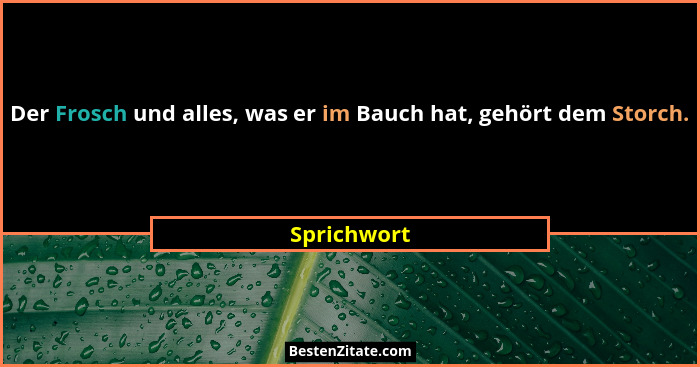 Der Frosch und alles, was er im Bauch hat, gehört dem Storch.... - Sprichwort