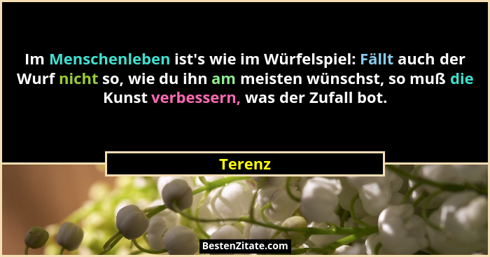 Im Menschenleben ist's wie im Würfelspiel: Fällt auch der Wurf nicht so, wie du ihn am meisten wünschst, so muß die Kunst verbessern, was... - Terenz