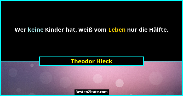 Wer keine Kinder hat, weiß vom Leben nur die Hälfte.... - Theodor Hieck