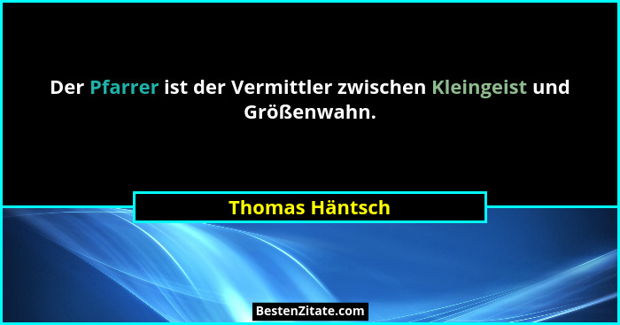 Der Pfarrer ist der Vermittler zwischen Kleingeist und Größenwahn.... - Thomas Häntsch